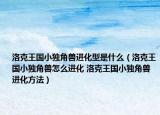 洛克王國小獨(dú)角獸進(jìn)化型是什么（洛克王國小獨(dú)角獸怎么進(jìn)化 洛克王國小獨(dú)角獸進(jìn)化方法）