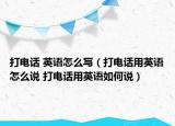 打電話 英語怎么寫（打電話用英語怎么說 打電話用英語如何說）