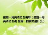 星期一用英語(yǔ)怎么說(shuō)呀（星期一用英語(yǔ)怎么說(shuō) 星期一的英文是什么）
