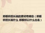 鄭板橋擅長畫的素材有哪些（鄭板橋擅長畫什么 鄭板橋以什么出名）