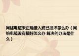 網(wǎng)絡(luò)電纜未正確接入或已損壞怎么辦（網(wǎng)絡(luò)電纜沒(méi)有插好怎么辦 解決的辦法是什么）