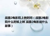 戰(zhàn)狼2電影院上映時(shí)間（戰(zhàn)狼2電影院什么時(shí)候上映 戰(zhàn)狼2電影說(shuō)什么故事）
