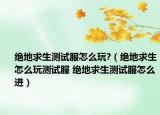 絕地求生測試服怎么玩?（絕地求生怎么玩測試服 絕地求生測試服怎么進(jìn)）