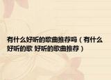 有什么好聽(tīng)的歌曲推薦嗎（有什么好聽(tīng)的歌 好聽(tīng)的歌曲推薦）