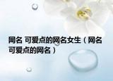 網(wǎng)名 可愛點的網(wǎng)名女生（網(wǎng)名 可愛點的網(wǎng)名）