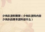 少先隊資料整理（少先隊資料內容 少先隊的基本資料是什么）