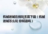 機(jī)械迷城在線玩無(wú)需下載（機(jī)械迷城怎么玩 你知道嗎）