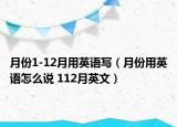 月份1-12月用英語(yǔ)寫（月份用英語(yǔ)怎么說 112月英文）