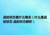 戰(zhàn)時狀態(tài)是什么概念（什么是戰(zhàn)時狀態(tài) 戰(zhàn)時狀態(tài)解析）