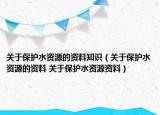 關(guān)于保護水資源的資料知識（關(guān)于保護水資源的資料 關(guān)于保護水資源資料）