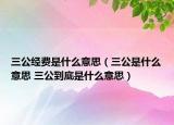 三公經(jīng)費(fèi)是什么意思（三公是什么意思 三公到底是什么意思）