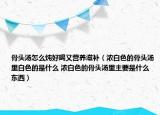骨頭湯怎么燉好喝又營養(yǎng)滋補(bǔ)（濃白色的骨頭湯里白色的是什么 濃白色的骨頭湯里主要是什么東西）