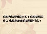 麻雀大結(jié)局誰是麻雀（麻雀結(jié)局是什么 電視劇麻雀的結(jié)局是什么）