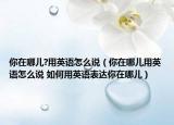 你在哪兒?用英語怎么說（你在哪兒用英語怎么說 如何用英語表達(dá)你在哪兒）