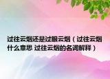 過往云煙還是過眼云煙（過往云煙什么意思 過往云煙的名詞解釋）