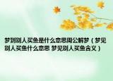 夢(mèng)到別人買(mǎi)魚(yú)是什么意思周公解夢(mèng)（夢(mèng)見(jiàn)別人買(mǎi)魚(yú)什么意思 夢(mèng)見(jiàn)別人買(mǎi)魚(yú)含義）