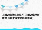 不解之緣什么意思?（不解之緣什么意思 不解之緣意思簡(jiǎn)單介紹）