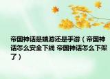 帝國(guó)神話是端游還是手游（帝國(guó)神話怎么安全下線 帝國(guó)神話怎么下架了）