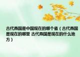 古代燕國是中國現(xiàn)在的哪個省（古代燕國是現(xiàn)在的哪里 古代燕國是現(xiàn)在的什么地方）