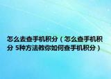 怎么去查手機積分（怎么查手機積分 5種方法教你如何查手機積分）