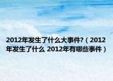 2012年發(fā)生了什么大事件?（2012年發(fā)生了什么 2012年有哪些事件）