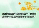 屈原的故事端午節(jié)的由來(lái)50字（屈原的故事端午節(jié)的由來(lái)簡(jiǎn)短 端午節(jié)的由來(lái)）