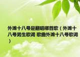 外灘十八號是翻唱哪首歌（外灘十八號男生歌詞 歌曲外灘十八號歌詞）