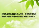 創(chuàng)維電視開機(jī)黑屏是怎么回事（創(chuàng)維電視開機(jī)后黑屏怎么回事 創(chuàng)維電視開機(jī)后黑屏什么原因）