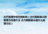古代地理中劃分陰陽有（古代陰陽表示的地理方位是什么 古代陰陽表示是什么地理方位）