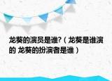 龍葵的演員是誰(shuí)?（龍葵是誰(shuí)演的 龍葵的扮演者是誰(shuí)）