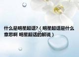什么是明星超話?（明星超話是什么意思啊 明星超話的解說(shuō)）