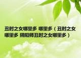 丑時(shí)之女哪里多 哪里多（丑時(shí)之女哪里多 陰陽師丑時(shí)之女哪里多）
