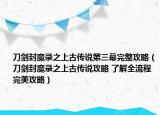 刀劍封魔錄之上古傳說第三幕完整攻略（刀劍封魔錄之上古傳說攻略 了解全流程完美攻略）