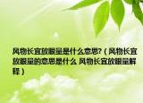 風(fēng)物長(zhǎng)宜放眼量是什么意思?（風(fēng)物長(zhǎng)宜放眼量的意思是什么 風(fēng)物長(zhǎng)宜放眼量解釋）