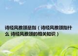 詩經(jīng)風(fēng)雅頌是指（詩經(jīng)風(fēng)雅頌指什么 詩經(jīng)風(fēng)雅頌的相關(guān)知識）