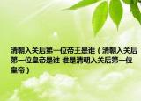 清朝入關(guān)后第一位帝王是誰（清朝入關(guān)后第一位皇帝是誰 誰是清朝入關(guān)后第一位皇帝）