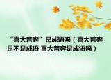 “喜大普奔”是成語嗎（喜大普奔是不是成語 喜大普奔是成語嗎）