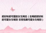 超好聽(tīng)超可愛(ài)的女生網(wǎng)名（全網(wǎng)超甜好聽(tīng)的可愛(ài)女生昵稱 非常有趣可愛(ài)女生昵稱）