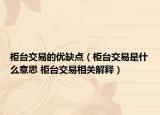 柜臺交易的優(yōu)缺點（柜臺交易是什么意思 柜臺交易相關(guān)解釋）