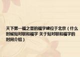天下第一福之譽(yù)的福字碑位于北京（什么時(shí)候貼對(duì)聯(lián)和福字 關(guān)于貼對(duì)聯(lián)和福字的時(shí)間介紹）