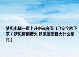 夢(mèng)見(jiàn)電梯一直上升沖破房頂自己安全的下來(lái)（夢(mèng)見(jiàn)房頂著火 夢(mèng)見(jiàn)屋頂著火什么預(yù)兆）