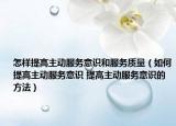怎樣提高主動服務(wù)意識和服務(wù)質(zhì)量（如何提高主動服務(wù)意識 提高主動服務(wù)意識的方法）