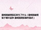 圓明園被燒毀后發(fā)生了什么（圓明園被燒毀于哪次戰(zhàn)爭(zhēng) 圓明園燒毀事件簡述）