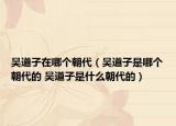 吳道子在哪個朝代（吳道子是哪個朝代的 吳道子是什么朝代的）