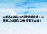 三國志10威力加強版結婚攻略（三國志10結婚怎么做 需要怎么做）