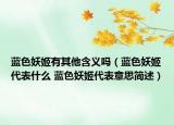 藍(lán)色妖姬有其他含義嗎（藍(lán)色妖姬代表什么 藍(lán)色妖姬代表意思簡(jiǎn)述）