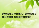 99年發(fā)生了什么事兒（99年發(fā)生了什么大事件 分別是什么事情）