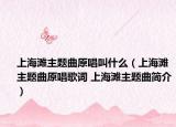 上海灘主題曲原唱叫什么（上海灘主題曲原唱歌詞 上海灘主題曲簡(jiǎn)介）