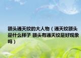額頭通天紋的大人物（通天紋額頭是什么樣子 額頭有通天紋是好現(xiàn)象嗎）