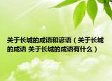 關(guān)于長(zhǎng)城的成語(yǔ)和諺語(yǔ)（關(guān)于長(zhǎng)城的成語(yǔ) 關(guān)于長(zhǎng)城的成語(yǔ)有什么）